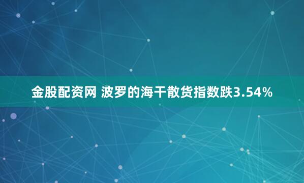 金股配资网 波罗的海干散货指数跌3.54%