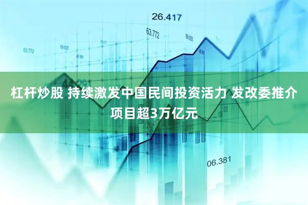 杠杆炒股 持续激发中国民间投资活力 发改委推介项目超3万亿元