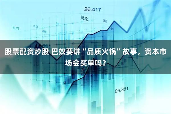 股票配资炒股 巴奴要讲“品质火锅”故事，资本市场会买单吗？
