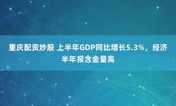 重庆配资炒股 上半年GDP同比增长5.3%，经济半年报含金量高