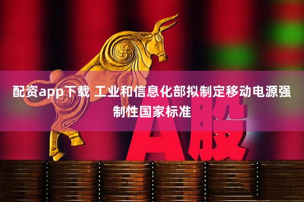配资app下载 工业和信息化部拟制定移动电源强制性国家标准