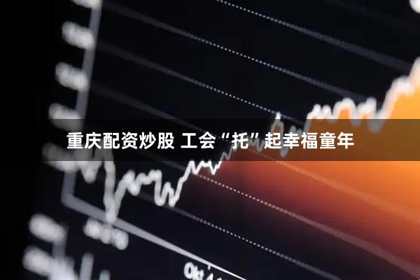重庆配资炒股 工会“托”起幸福童年