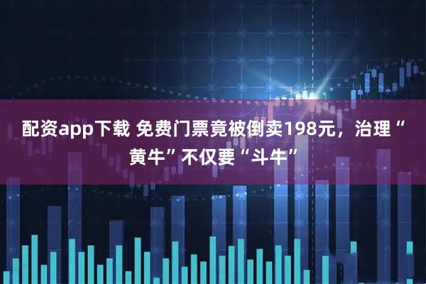 配资app下载 免费门票竟被倒卖198元，治理“黄牛”不仅要“斗牛”