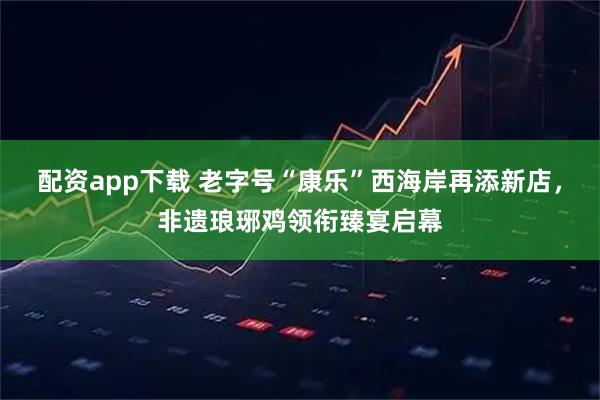 配资app下载 老字号“康乐”西海岸再添新店，非遗琅琊鸡领衔臻宴启幕
