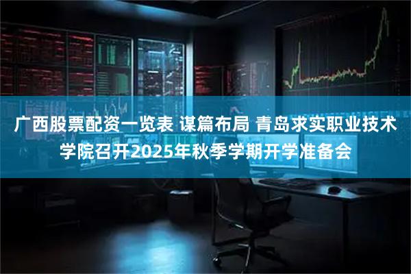 广西股票配资一览表 谋篇布局 青岛求实职业技术学院召开2025年秋季学期开学准备会