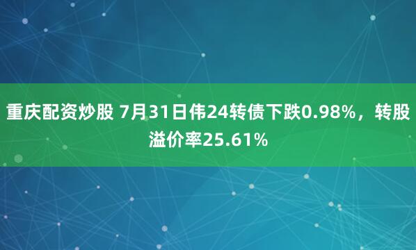重庆配资炒股 7月31日伟24转债下跌0.98%，转股溢价率25.61%