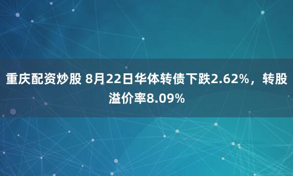 重庆配资炒股 8月22日华体转债下跌2.62%，转股溢价率8.09%