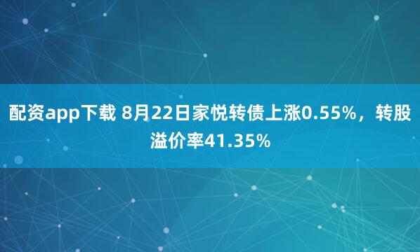 配资app下载 8月22日家悦转债上涨0.55%，转股溢价率41.35%