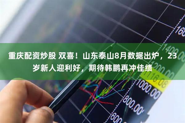 重庆配资炒股 双喜！山东泰山8月数据出炉，23岁新人迎利好，期待韩鹏再冲佳绩