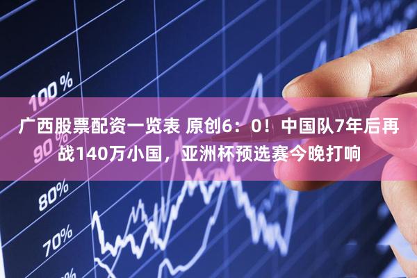 广西股票配资一览表 原创6：0！中国队7年后再战140万小国，亚洲杯预选赛今晚打响