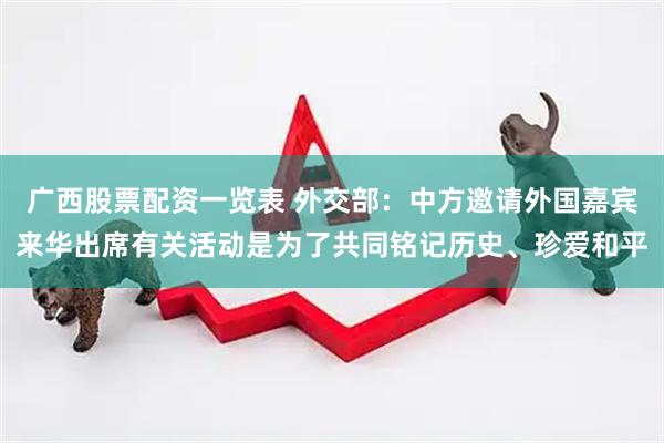 广西股票配资一览表 外交部：中方邀请外国嘉宾来华出席有关活动是为了共同铭记历史、珍爱和平