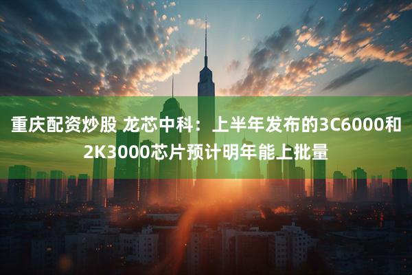 重庆配资炒股 龙芯中科：上半年发布的3C6000和2K3000芯片预计明年能上批量