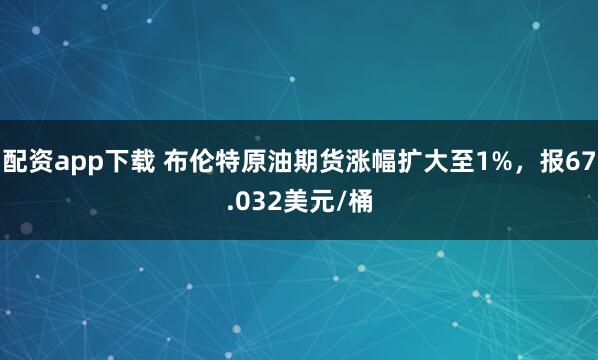 配资app下载 布伦特原油期货涨幅扩大至1%，报67.032美元/桶