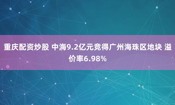 重庆配资炒股 中海9.2亿元竞得广州海珠区地块 溢价率6.98%