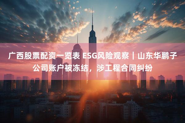 广西股票配资一览表 ESG风险观察｜山东华鹏子公司账户被冻结，涉工程合同纠纷