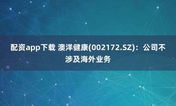 配资app下载 澳洋健康(002172.SZ)：公司不涉及海外业务
