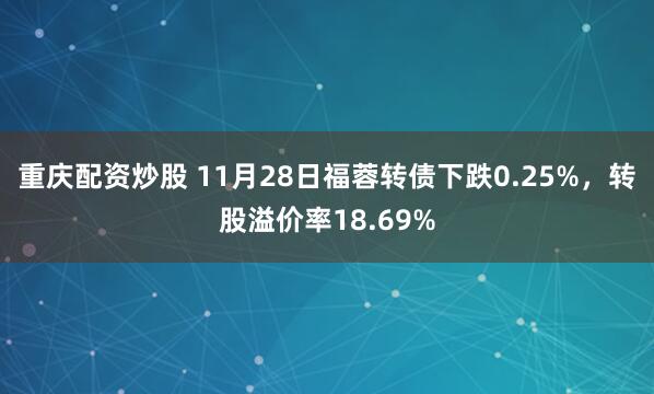 重庆配资炒股 11月28日福蓉转债下跌0.25%，转股溢价率18.69%