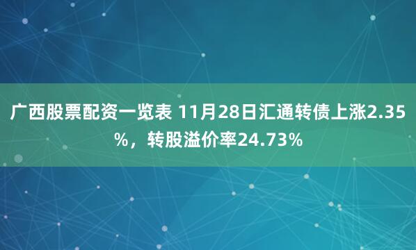 广西股票配资一览表 11月28日汇通转债上涨2.35%，转股溢价率24.73%