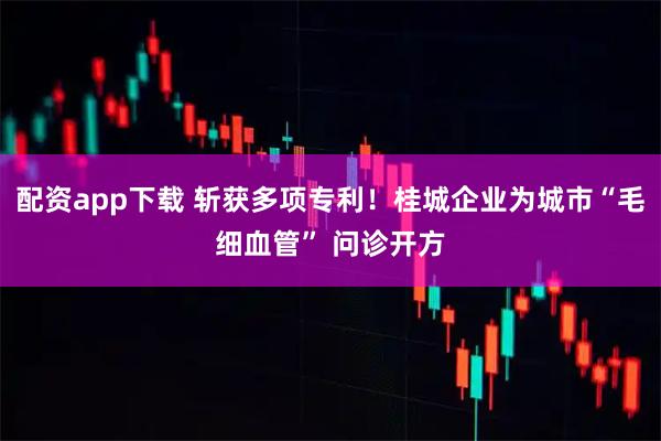 配资app下载 斩获多项专利！桂城企业为城市“毛细血管” 问诊开方
