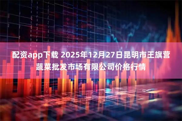 配资app下载 2025年12月27日昆明市王旗营蔬菜批发市场有限公司价格行情