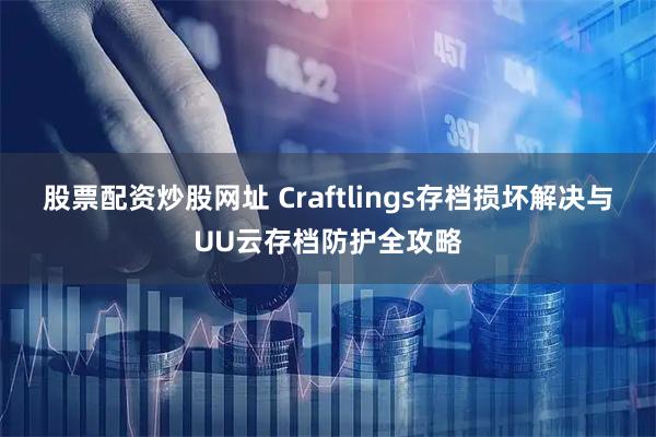 股票配资炒股网址 Craftlings存档损坏解决与UU云存档防护全攻略