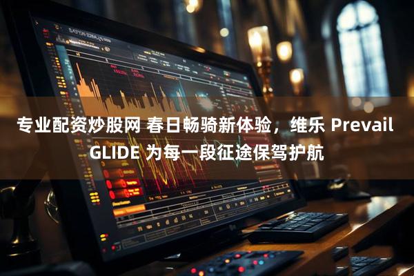 专业配资炒股网 春日畅骑新体验，维乐 Prevail GLIDE 为每一段征途保驾护航