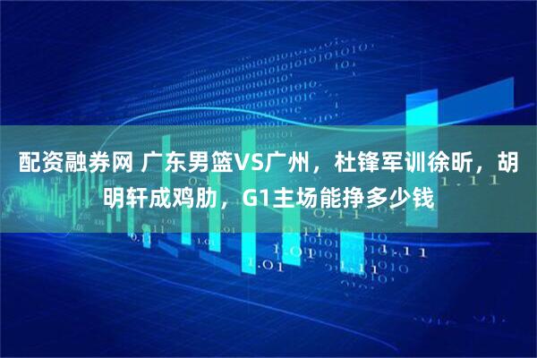 配资融券网 广东男篮VS广州，杜锋军训徐昕，胡明轩成鸡肋，G1主场能挣多少钱