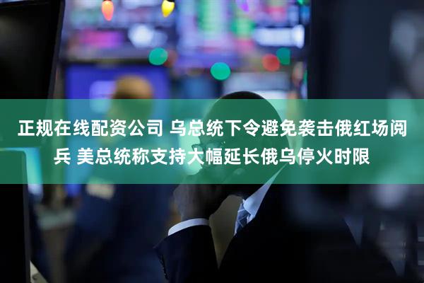 正规在线配资公司 乌总统下令避免袭击俄红场阅兵 美总统称支持大幅延长俄乌停火时限