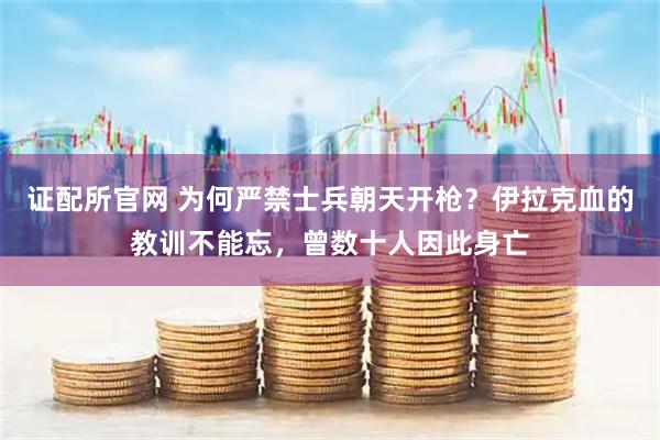 证配所官网 为何严禁士兵朝天开枪？伊拉克血的教训不能忘，曾数十人因此身亡