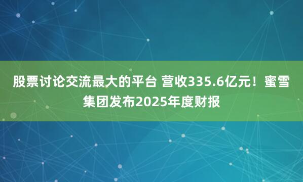 股票讨论交流最大的平台 营收335.6亿元！蜜雪集团发布2025年度财报