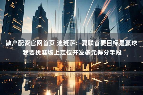 散户配资官网首页 迪班萨：夏联首要目标是赢球 我要找准场上定位开发多元得分手段